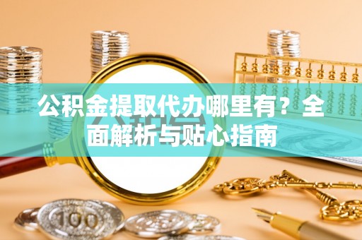 神木公积金提取代办哪里有？全面解析与贴心指南