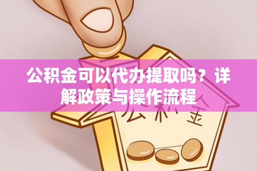神木公积金可以代办提取吗？详解政策与操作流程