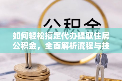 神木如何轻松搞定代办提取住房公积金，全面解析流程与技巧