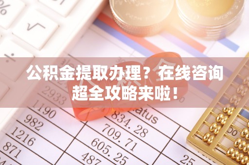 神木公积金提取办理？在线咨询超全攻略来啦！