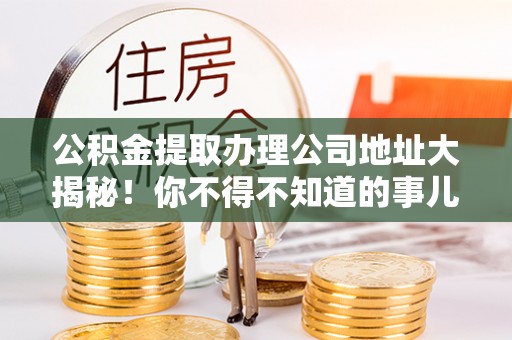 神木公积金提取办理公司地址大揭秘！你不得不知道的事儿