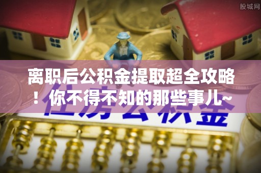 神木离职后公积金提取超全攻略！你不得不知的那些事儿~