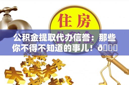神木公积金提取代办信誉：那些你不得不知道的事儿！😎