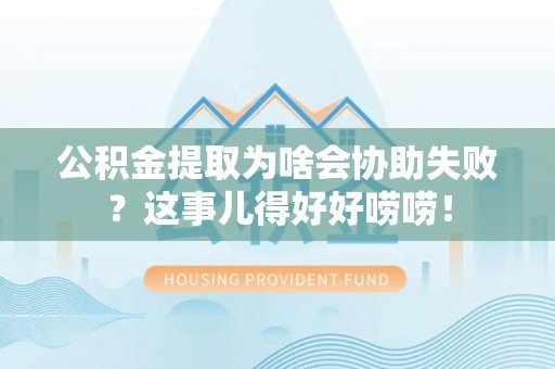 神木公积金提取为啥会协助失败？这事儿得好好唠唠！