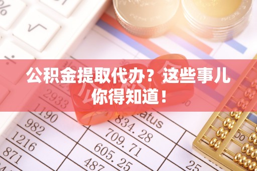 神木公积金提取代办？这些事儿你得知道！
