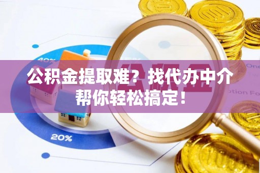 神木公积金提取难？找代办中介帮你轻松搞定！
