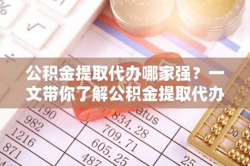 神木公积金提取代办哪家强？一文带你了解公积金提取代办机构排名及相关知识