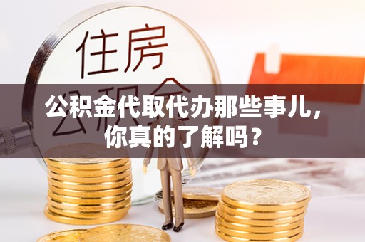 神木公积金代取代办那些事儿，你真的了解吗？