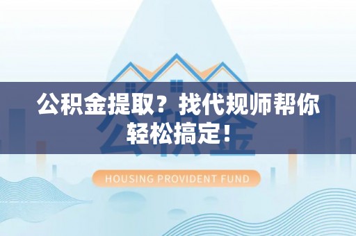 神木公积金提取？找代规师帮你轻松搞定！