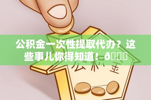 神木公积金一次性提取代办？这些事儿你得知道！😎