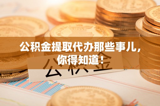 神木公积金提取代办那些事儿，你得知道！