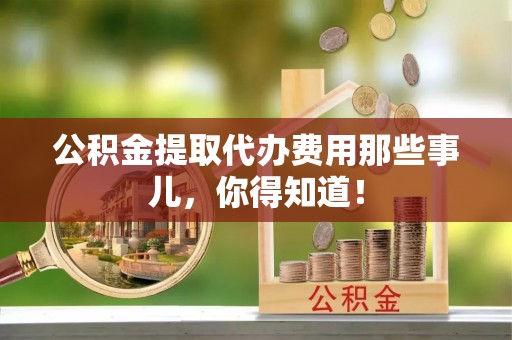 神木公积金提取代办费用那些事儿，你得知道！