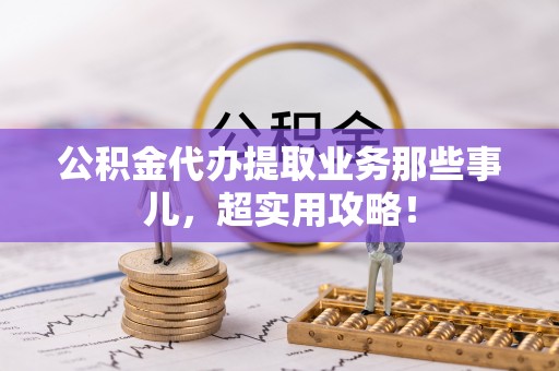 神木公积金代办提取业务那些事儿，超实用攻略！