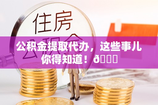 神木公积金提取代办，这些事儿你得知道！😎