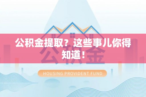 神木公积金提取？这些事儿你得知道！