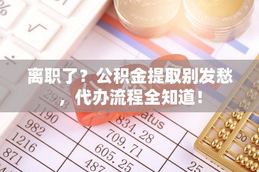 神木离职了？公积金提取别发愁，代办流程全知道！