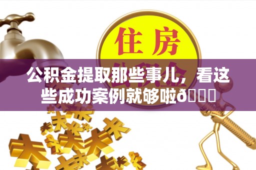 神木公积金提取那些事儿，看这些成功案例就够啦😎
