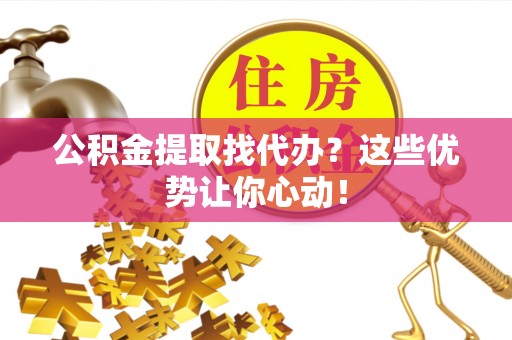 神木公积金提取找代办？这些优势让你心动！