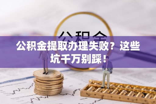 神木公积金提取办理失败？这些坑千万别踩！