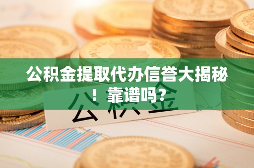 神木公积金提取代办信誉大揭秘！靠谱吗？