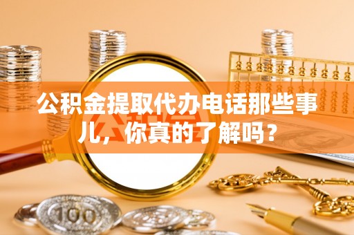 神木公积金提取代办电话那些事儿，你真的了解吗？