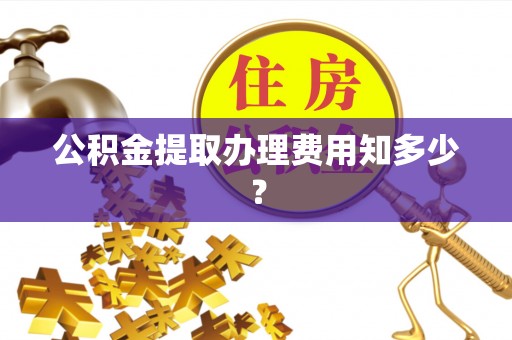 神木公积金提取办理费用知多少？