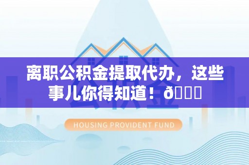 神木离职公积金提取代办，这些事儿你得知道！😎