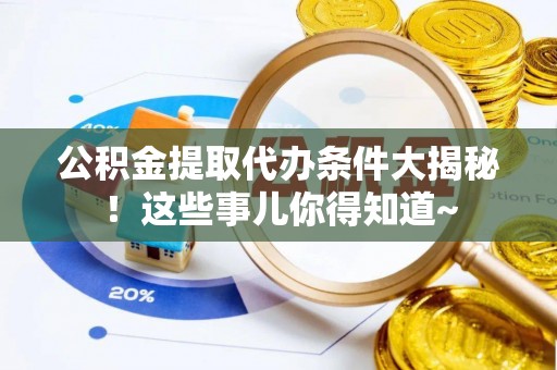 神木公积金提取代办条件大揭秘！这些事儿你得知道~