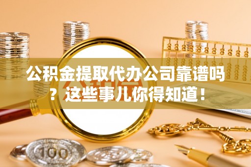 神木公积金提取代办公司靠谱吗？这些事儿你得知道！