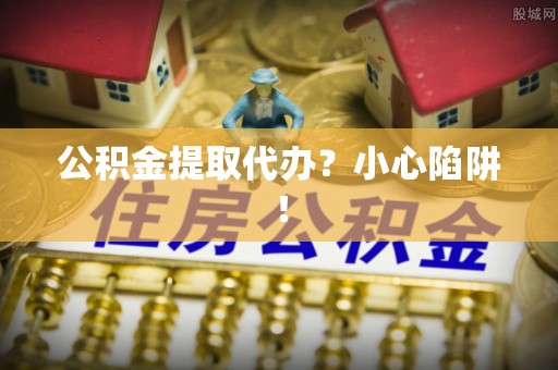 神木公积金提取代办？小心陷阱！