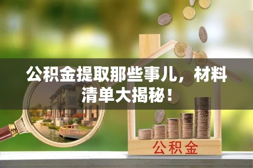神木公积金提取那些事儿，材料清单大揭秘！