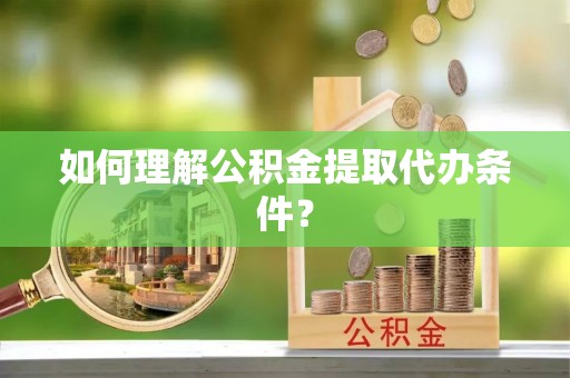 神木如何理解公积金提取代办条件？