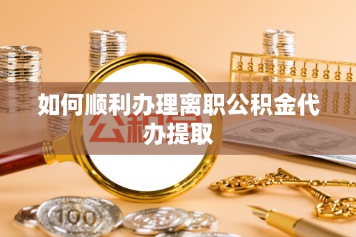 神木如何顺利办理离职公积金代办提取