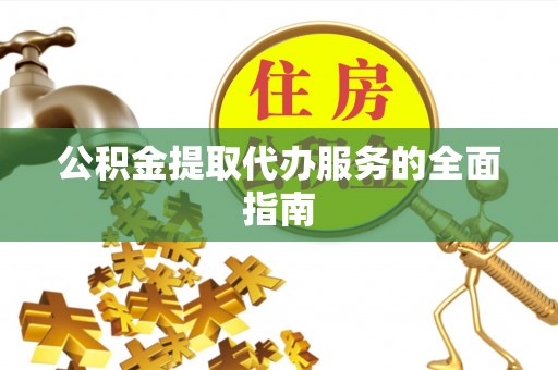 神木公积金提取代办服务的全面指南